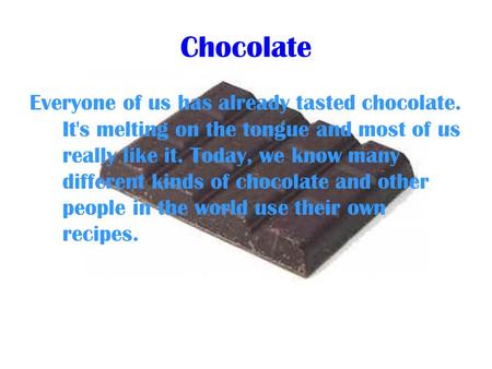 Chocolate Everyone of us has already tasted chocolate. It's melting on the tongue and most of us really like it. Today, we know many different kinds of.