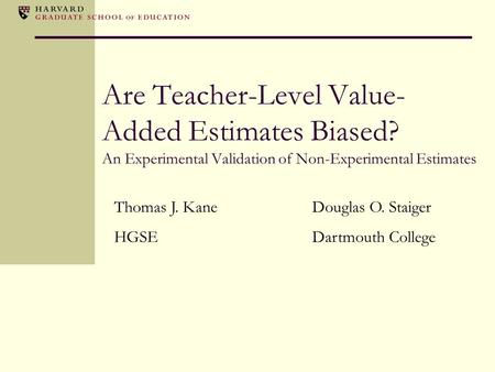 Are Teacher-Level Value- Added Estimates Biased? An Experimental Validation of Non-Experimental Estimates Thomas J. KaneDouglas O. Staiger HGSEDartmouth.