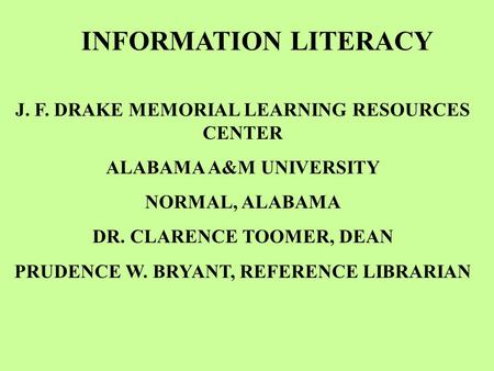 INFORMATION LITERACY J J. F. DRAKE MEMORIAL LEARNING RESOURCES CENTER ALABAMA A&M UNIVERSITY NORMAL, ALABAMA DR. CLARENCE TOOMER, DEAN PRUDENCE W. BRYANT,