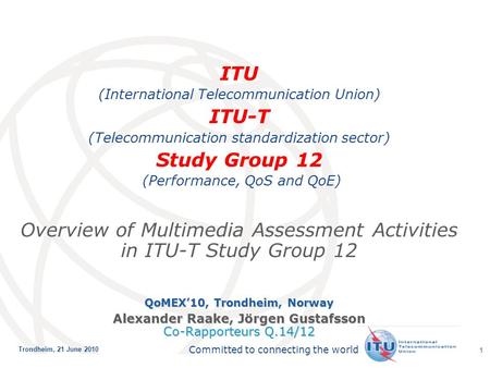 International Telecommunication Union Committed to connecting the world Trondheim, 21 June 2010 1 ITU (International Telecommunication Union) ITU-T (Telecommunication.