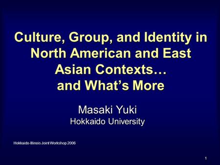 1 Culture, Group, and Identity in North American and East Asian Contexts… and What’s More Masaki Yuki Hokkaido University Hokkaido-Illinois Joint Workshop.