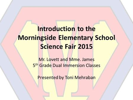 Introduction to the Morningside Elementary School Science Fair 2015 Mr. Lovett and Mme. James 5 th Grade Dual Immersion Classes Presented by Toni Mehraban.