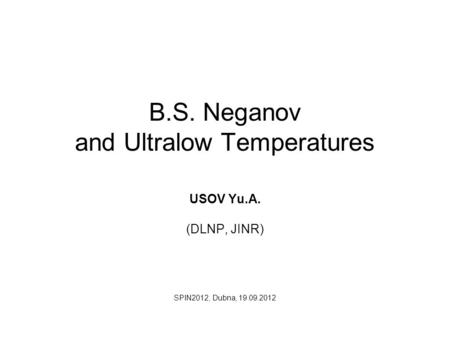 B.S. Neganov and Ultralow Temperatures USOV Yu.A. (DLNP, JINR) SPIN2012, Dubna, 19.09.2012.