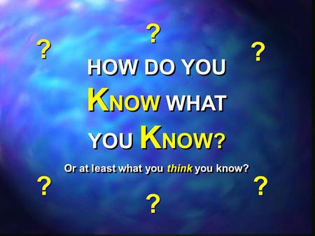 HOW DO YOU K NOW WHAT YOU K NOW? Or at least what you think you know? HOW DO YOU K NOW WHAT YOU K NOW? Or at least what you think you know? ? ? ? ? ? ?