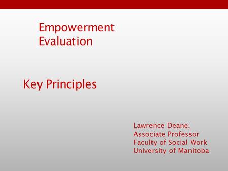 Empowerment Evaluation Lawrence Deane, Associate Professor Faculty of Social Work University of Manitoba Key Principles.