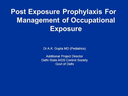 Post Exposure Prophylaxis For Management of Occupational Exposure Dr A.K. Gupta MD (Pediatrics) Additional Project Director Delhi State AIDS Control Society.