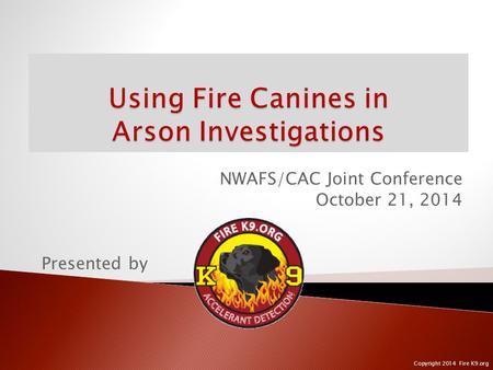 NWAFS/CAC Joint Conference October 21, 2014 Presented by Copyright 2014 Fire K9.org.