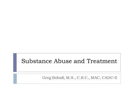 Substance Abuse and Treatment Greg Bohall, M.S., C.R.C., MAC, CADC-II.