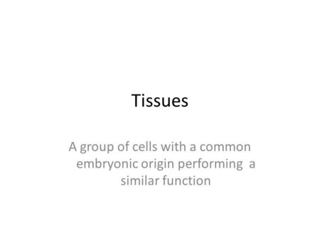 Tissues A group of cells with a common embryonic origin performing a similar function.