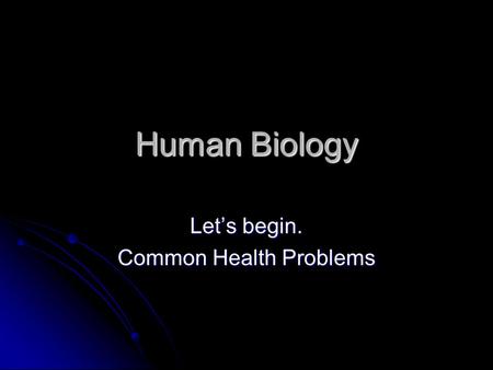 Human Biology Let’s begin. Common Health Problems.