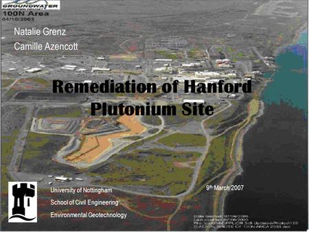 Remediation of Hanford Plutonium Site Natalie Grenz Camille Azencott 9 th March 2007 University of Nottingham School of Civil Engineering Environmental.