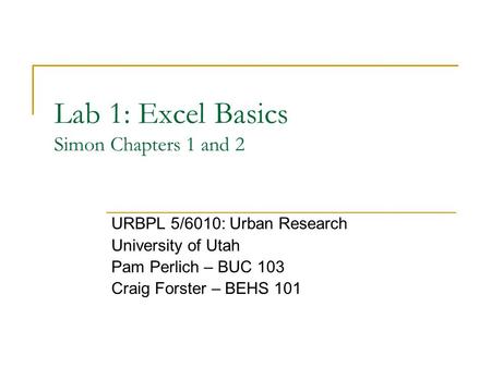 Lab 1: Excel Basics Simon Chapters 1 and 2 URBPL 5/6010: Urban Research University of Utah Pam Perlich – BUC 103 Craig Forster – BEHS 101.