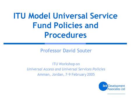 ITU Model Universal Service Fund Policies and Procedures Professor David Souter ITU Workshop on Universal Access and Universal Services Policies Amman,