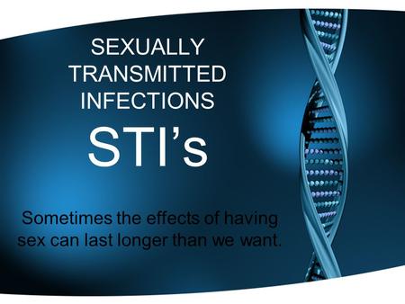 SEXUALLY TRANSMITTED INFECTIONS STI’s Sometimes the effects of having sex can last longer than we want.