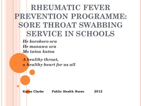 RHEUMATIC FEVER PREVENTION PROGRAMME: SORE THROAT SWABBING SERVICE IN SCHOOLS He korokoro ora He manawa ora Mo tatou katoa A healthy throat, a healthy.