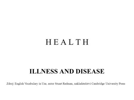 H E A L T H ILLNESS AND DISEASE Zdroj: English Vocabulary in Use, autor Stuart Redman, nakladatelství Cambridge University Press.