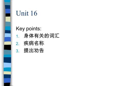 Unit 16 Key points: 1. 身体有关的词汇 2. 疾病名称 3. 提出劝告. 身体器官有关的词汇 头 心 颈 背 眼睛胸口 口腹 胃腹 胃 喉咙 腿 鼻子 膝盖 耳朵 脚 牙齿 head neck eyes mouth throat nose ear tooth -teeth heart.