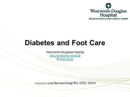 Diabetes and Foot Care Wentworth-Douglass Hospital Wound Healing Institute & Foot Clinic Prepared by June Bernard-Kriegl RN, CWS, CFCN Wound Healing InstituteFoot.