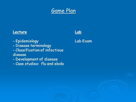 Game Plan Lecture - Epidemiology - Disease terminology - Classification of infectious disease - Development of disease - Case studies: flu and ebola Lab.