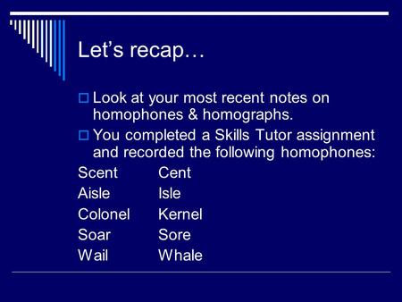 Let’s recap…  Look at your most recent notes on homophones & homographs.  You completed a Skills Tutor assignment and recorded the following homophones: