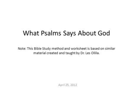 What Psalms Says About God Note: This Bible Study method and worksheet is based on similar material created and taught by Dr. Les Ollila. April 25, 2012.