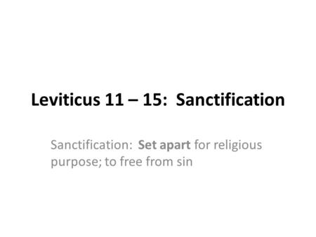 Leviticus 11 – 15: Sanctification Sanctification: Set apart for religious purpose; to free from sin.