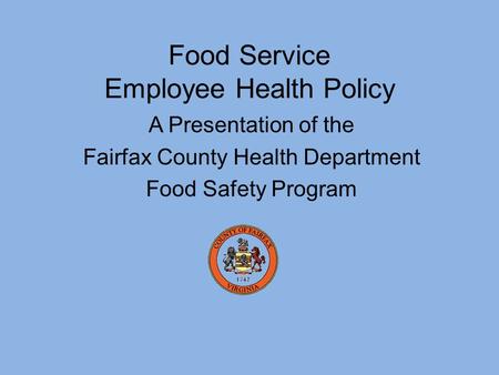 A Presentation of the Fairfax County Health Department Food Safety Program Food Service Employee Health Policy.