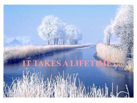 IT TAKES A LIFETIME….