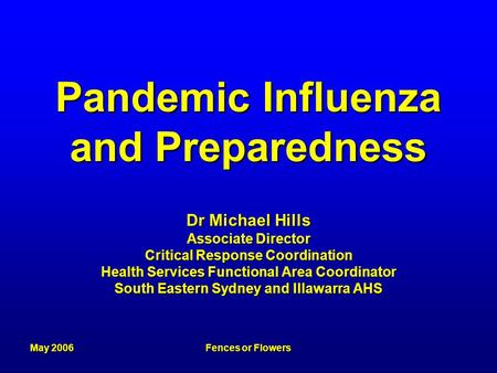 May 2006Fences or Flowers Pandemic Influenza and Preparedness Dr Michael Hills Associate Director Critical Response Coordination Health Services Functional.