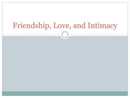 Friendship, Love, and Intimacy. Intimacy Closeness between two individuals  Not the same thing as being intimate.  Is an emotional state, rather than.