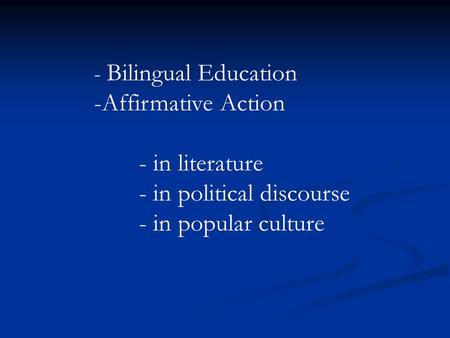 - Bilingual Education -Affirmative Action - in literature - in political discourse - in popular culture.