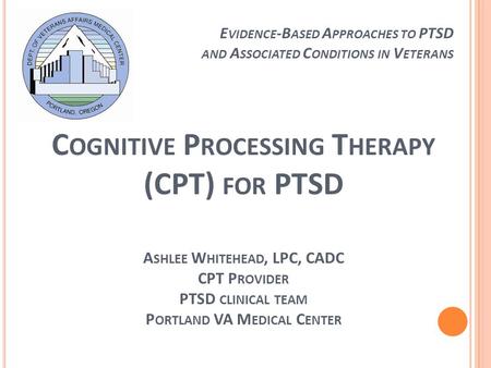 Evidence-Based Approaches to PTSD and Associated Conditions in Veterans Cognitive Processing Therapy (CPT) for PTSD Ashlee Whitehead, LPC, CADC CPT.