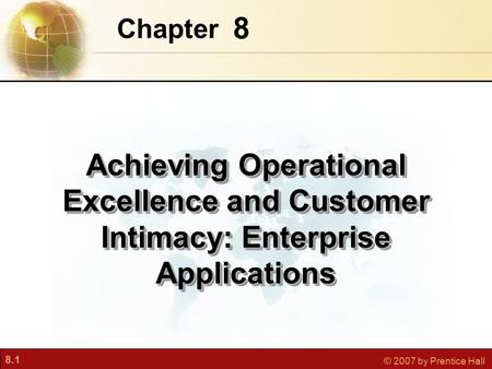 8.1 © 2007 by Prentice Hall 8 Chapter Achieving Operational Excellence and Customer Intimacy: Enterprise Applications.