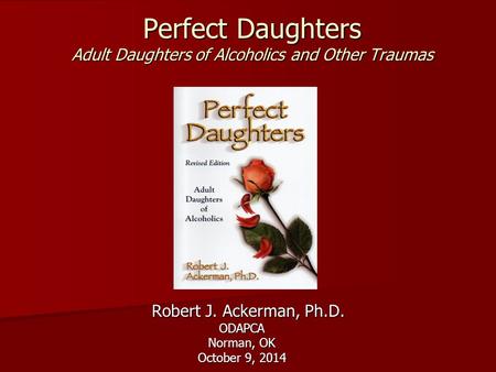 Perfect Daughters Adult Daughters of Alcoholics and Other Traumas Robert J. Ackerman, Ph.D. Robert J. Ackerman, Ph.D.ODAPCA Norman, OK October 9, 2014.