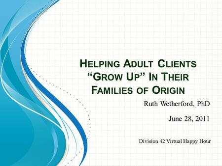 H ELPING A DULT C LIENTS “G ROW U P ” I N T HEIR F AMILIES OF O RIGIN Ruth Wetherford, PhD June 28, 2011 Division 42 Virtual Happy Hour.