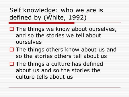 Self knowledge: who we are is defined by (White, 1992)  The things we know about ourselves, and so the stories we tell about ourselves  The things others.