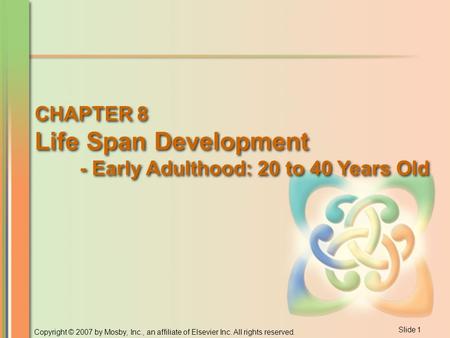 Slide 1 Copyright © 2007 by Mosby, Inc., an affiliate of Elsevier Inc. All rights reserved. CHAPTER 8 Life Span Development - Early Adulthood: 20 to 40.