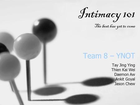 Team 8 – YNOT Tay Jing Ying Thien Kai Wei Daemon Aw Ankit Goyal Jason Chew Intimacy 101 The best has yet to come.