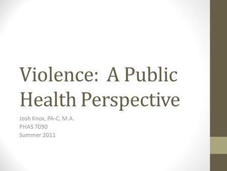 Violence: A Public Health Perspective Josh Knox, PA-C, M.A. PHAS 7090 Summer 2011.