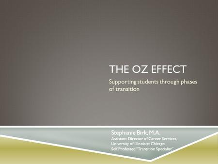 THE OZ EFFECT Supporting students through phases of transition Stephanie Birk, M.A. Assistant Director of Career Services, University of Illinois at Chicago.