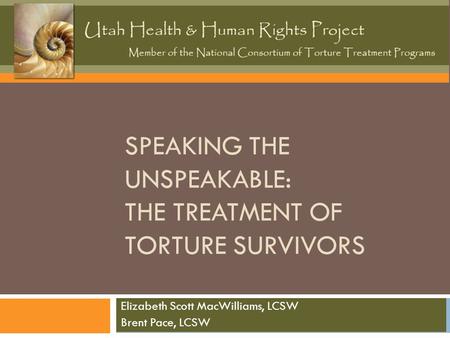 SPEAKING THE UNSPEAKABLE: THE TREATMENT OF TORTURE SURVIVORS Elizabeth Scott MacWilliams, LCSW Brent Pace, LCSW.