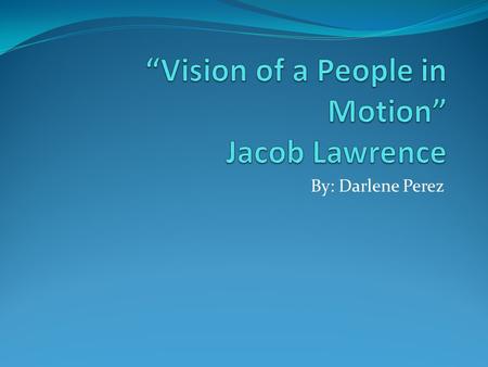 By: Darlene Perez. Vision of a People in Motion The “Vision of a People in Motion” was a 60 small painting series painted by Jacob Lawrence. The series.