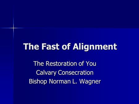 The Fast of Alignment The Restoration of You Calvary Consecration Bishop Norman L. Wagner.