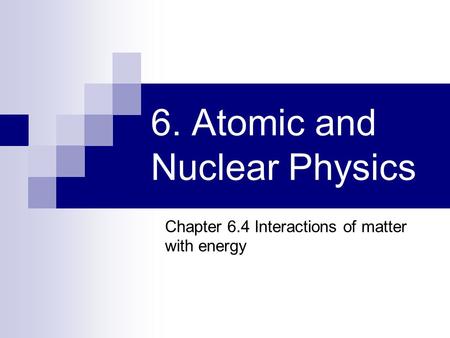 6. Atomic and Nuclear Physics Chapter 6.4 Interactions of matter with energy.