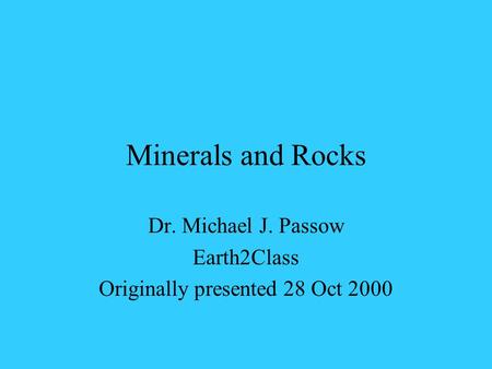 Minerals and Rocks Dr. Michael J. Passow Earth2Class Originally presented 28 Oct 2000.