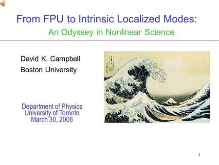 1 From FPU to Intrinsic Localized Modes: An Odyssey in Nonlinear Science Department of Physics University of Toronto March 30, 2006 David K. Campbell Boston.