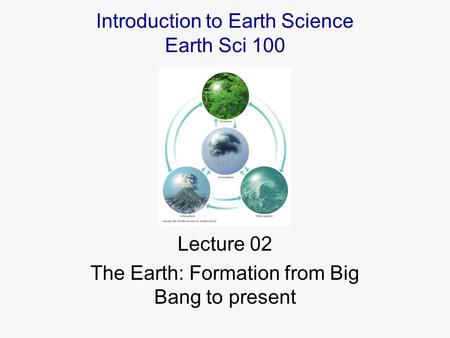 Lecture 02 The Earth: Formation from Big Bang to present Introduction to Earth Science Earth Sci 100.