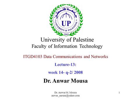 Dr. Anwar M. Mousa 1 ITGD4103 Data Communications and Networks Lecture-13: week 14- q-2/ 2008 Dr. Anwar Mousa University of Palestine.