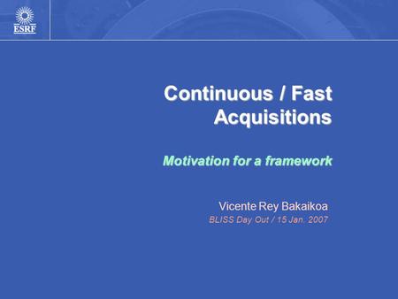 Continuous / Fast Acquisitions Motivation for a framework Vicente Rey Bakaikoa BLISS Day Out / 15 Jan. 2007.