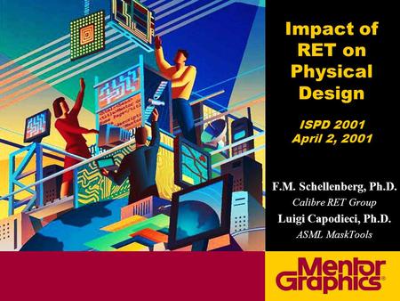 Impact of RET on Physical Design ISPD 2001 April 2, 2001 F.M. Schellenberg, Ph.D. Calibre RET Group Luigi Capodieci, Ph.D. ASML MaskTools.